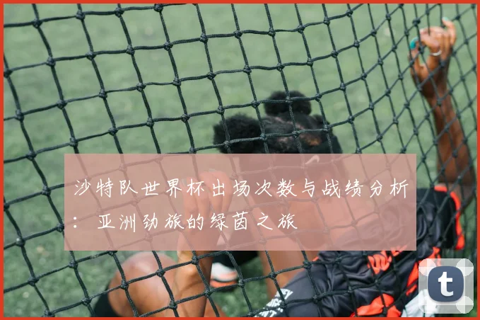 沙特队世界杯出场次数与战绩分析：亚洲劲旅的绿茵之旅