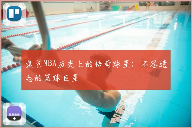 盘点NBA历史上的传奇球星：不容遗忘的篮球巨星