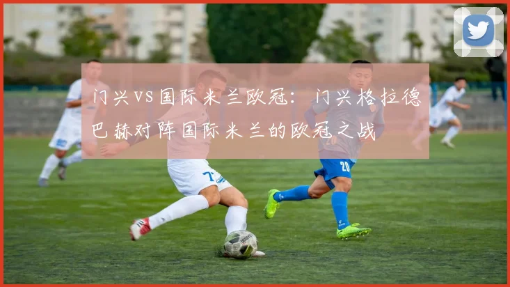 门兴vs国际米兰欧冠：门兴格拉德巴赫对阵国际米兰的欧冠之战