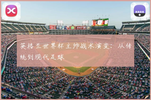 英格兰世界杯主帅战术演变：从传统到现代足球