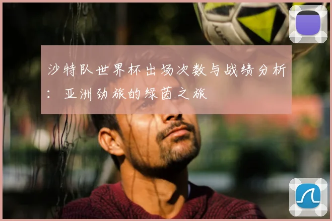 沙特队世界杯出场次数与战绩分析：亚洲劲旅的绿茵之旅