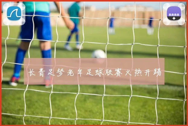 长青足梦老年足球联赛火热开踢