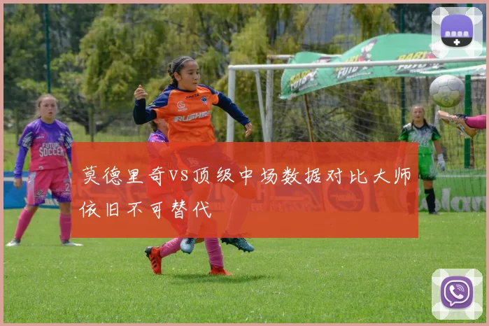 莫德里奇vs顶级中场数据对比大师依旧不可替代